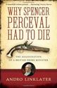 Picture of WHY SPENCER PERCEVAL HAD TO DIE : THE ASSASSINATION OF A BRITISH PRIME MINISTER